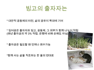 빙고의 공동체는
빙고를 이용해서 대안적 삶과 활동을 위한 터전을 마련

*은행에 빼앗기던 돈과 집주인에게 주던 월세를 다시 빙고와 공유

*공유된 돈은 출자자/운영자/공동체/공동체의 외부를 위해
각각 나누어 적립
*단순한 채무자가 아니라,
대안적 가치를 실현하고 이익을 공유하는 활동가로서의 공동체

 