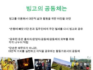 빙고의 운영자는
모든 조합원은 출자금액과 무관하게 1인 1표의 권리를 행사
모든 조합원은 빙고 총회와 활동가회의에 참석하고,
빙고의 살림을 함께 꾸려나감
모든 조합원은 빙고의 연대 활동에 참여해서
공동체기금과 지구분담금을 사용
공동체기금은 빙고 공동체의 상호부조와 신생공동체를 위해,
지구분담금은 빙고의 외부, 지구 곳곳에서
삶과 생명을 위해 투쟁하고 있는 공동체들을 위해 쓰임.

 
