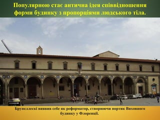 Популярною стає антична ідея співвідношення
форми будинку з пропорціями людського тіла.

Брунеллескі виявив себе як реформатор, створюючи портик Виховного
будинку у Флоренції.

 