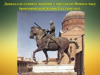 Донателло ставить перший у мистецтві Нового часу
бронзовий пам’ятник Гаттамелаті.

 