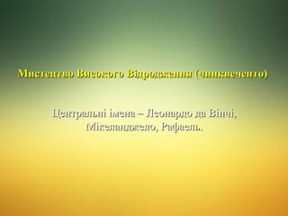 Мистецтво Високого Відродження (чинквеченто)
Центральні імена – Леонардо да Вінчі,
Мікеланджело, Рафаель.

 