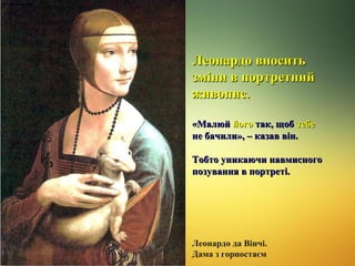 Леонардо вносить
зміни в портретний
живопис.
«Малюй його так, щоб тебе
не бачили», – казав він.
Тобто уникаючи навмисного
позування в портреті.

Леонардо да Вінчі.
Дама з горностаєм

 