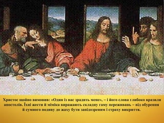Христос щойно вимовив: «Один із вас зрадить мене», – і його слова глибоко вразили
апостолів. Їхні жести й міміка виражають складну гаму переживань – від обурення
й сумного подиву до жаху бути запідозреним і страху викриття.

 