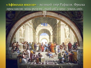 «Афінська школа» – великий твір Рафаеля. Фреска
прославляє міць розуму, який об’єднує увесь світ.

 