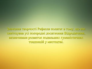 Значення творчості Рафаеля полягає в тому, що він
синтезував усі попередні досягнення Відродження,
визначивши розвиток подальших гуманістичних
тенденцій у мистецтві.

 