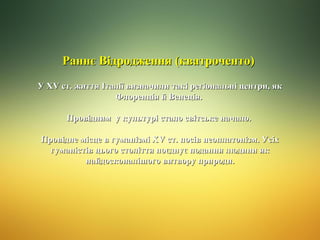 Раннє Відродження (кватроченто)
У ХV ст. життя Італії визначили такі регіональні центри, як
Флоренція й Венеція.
Провідним у культурі стало світське начало.
Провідне місце в гуманізмі ХV ст. посів неоплатонізм. Усіх
гуманістів цього століття поєднує подання людини як
найдосконалішого витвору природи.

 