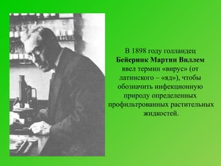 В 1898 году голландец
Бейеринк Мартин Виллем
ввел термин «вирус» (от
латинского – «яд»), чтобы
обозначить инфекционную
природу определенных
профильтрованных растительных
жидкостей.

 