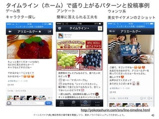 タイムライン（ホーム）で盛り上がるパターンと投稿事例
ゲーム性

アンケート

ウォンツ系

キャラクター探し

簡単に答えられる工夫を

美女やイケメンの２ショット

http://yokotashurin.com/sns/line-timeline.html
イーンスパイア(株) 横田秀珠の著作権を尊重しつつ、是非ノウハウはシェアして行きましょう。

42

 