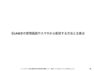 ⑧LINE＠の管理画面やスマホから配信する方法と注意点

イーンスパイア(株) 横田秀珠の著作権を尊重しつつ、是非ノウハウはシェアして行きましょう。

45

 