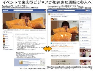 イベントで来店型ビジネスが加速させ通販に参入へ
Facebookページのイベント

https://www.facebook.com/events/252037244935835/

Facebookページの通販アプリ ｢fbcart｣

https://www.facebook.com/arriere.gout/app_319877448031865

http://yokotashurin.com/facebook/line-merge.html

イーンスパイア(株) 横田秀珠の著作権を尊重しつつ、是非ノウハウはシェアして行きましょう。

58

 