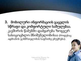 3. მობილური ინფორმაციის გაცვლის
სწრაფი და კომფორტული საშულებაა.
კავშირის წამებში დამყარება ზოგჯერ
სასიცოცხლო მნიშვნელობისაა (როდესაც
ადმიანის ჯანმრთელობას საფრთხე ემუქრება).

რუსთავის მე–12 სკოლა, მე–
6კლასი,2013 წელი

14

 