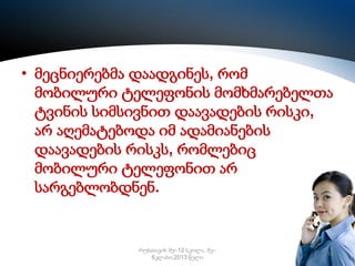 • მეცნიერებმა დაადგინეს, რომ
მობილური ტელეფონის მომხმარებელთა
ტვინის სიმსივნით დაავადების რისკი,
არ აღემატებოდა იმ ადამიანების
დაავადების რისკს, რომლებიც
მობილური ტელეფონით არ
სარგებლობდნენ.

რუსთავის მე–12 სკოლა, მე–
6კლასი,2013 წელი

18

 