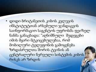 • დიდი ბრიტანეთის კიბოს კვლევის
ინსტიტუტთან არსებული ჯანდაცვის
საინფორმაციო საგენტოს უფროსმა ფეიზელ
ნანმა განაცხადა: “აღნიშნული შედეგები
იმის მყარი მტკიცებულებაა, რომ
მობილური ტელეფონის გამოყენება
ზრდასრულთა შორის ტვინის ან
ცენტრალური ნერვული სისტემის კიბოს
რისკს არ ზრდის
რუსთავის მე–12 სკოლა, მე–
6კლასი,2013 წელი

20

 