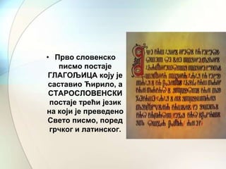 • Прво словенско
писмо постаје
ГЛАГОЉИЦА коју је
саставио Ћирило, а
СТАРОСЛОВЕНСКИ
постаје трећи језик
на који је преведено
Свето писмо, поред
грчког и латинског.

 