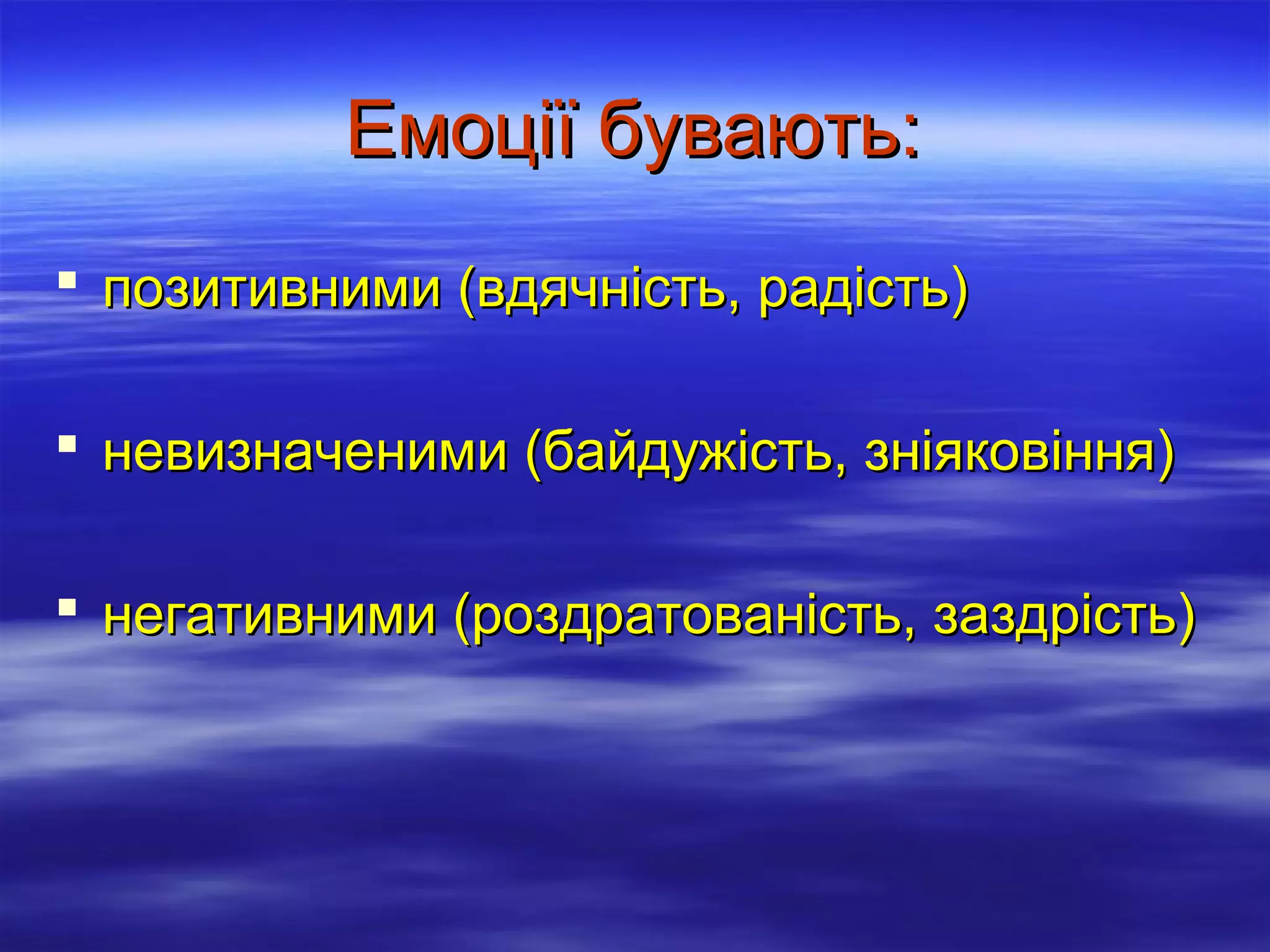 Емоції бувають:
 позитивними (вдячність, радість)
 невизначеними (байдужість, зніяковіння)
 негативними (роздратованість, заздрість)

 
