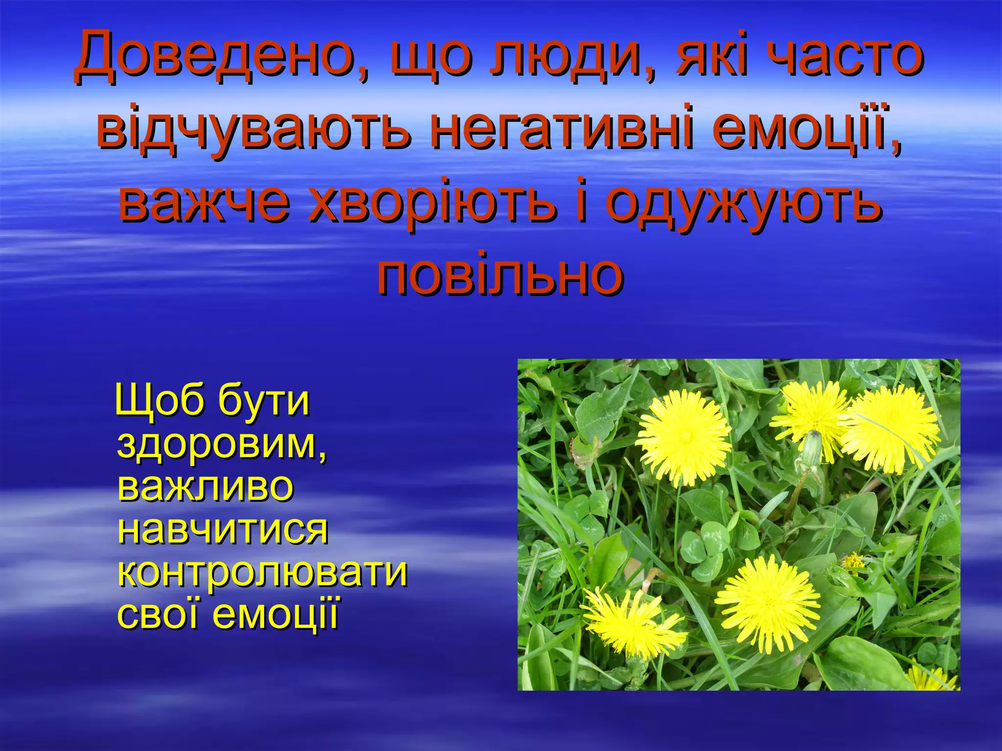 Доведено, що люди, які часто
відчувають негативні емоції,
важче хворіють і одужують
повільно
Щоб бути
здоровим,
важливо
навчитися
контролювати
свої емоції

 