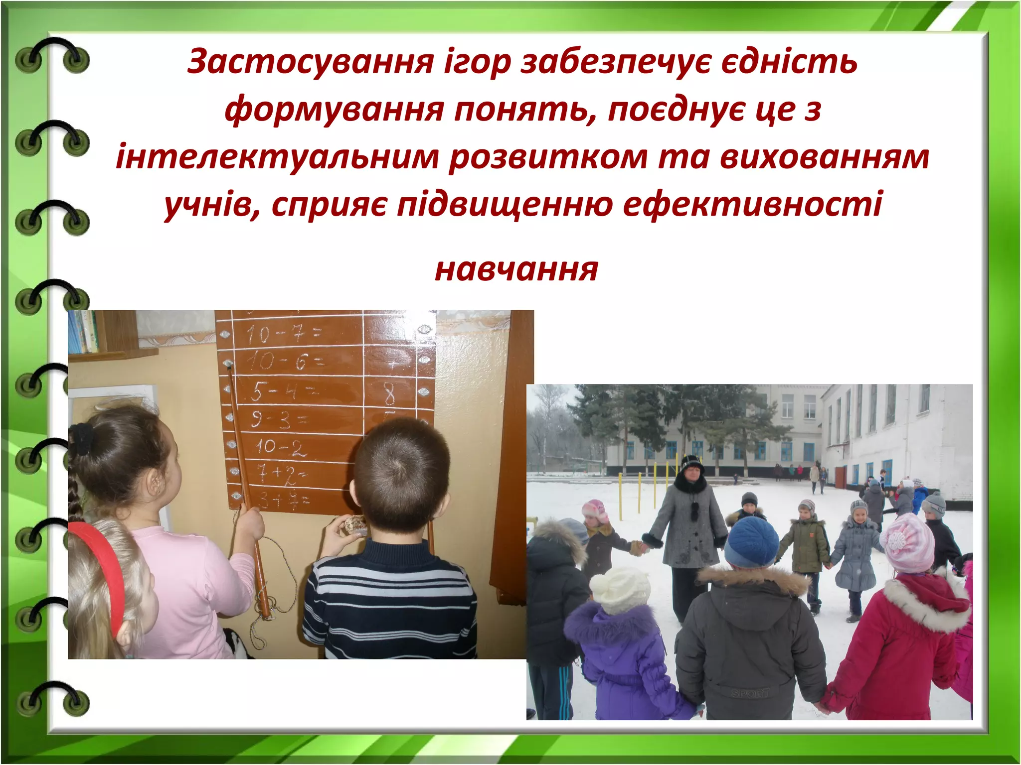 Застосування ігор забезпечує єдність
формування понять, поєднує це з
інтелектуальним розвитком та вихованням
учнів, сприяє підвищенню ефективності
навчання

 