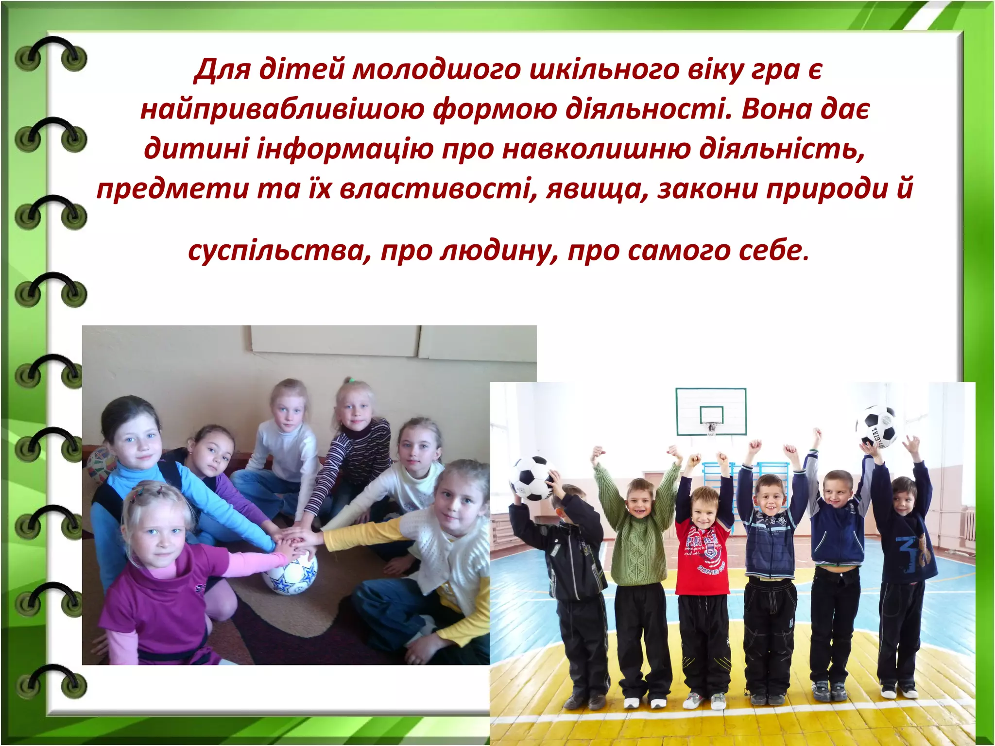 Для дітей молодшого шкільного віку гра є
найпривабливішою формою діяльності. Вона дає
дитині інформацію про навколишню діяльність,
предмети та їх властивості, явища, закони природи й
суспільства, про людину, про самого себе.

 