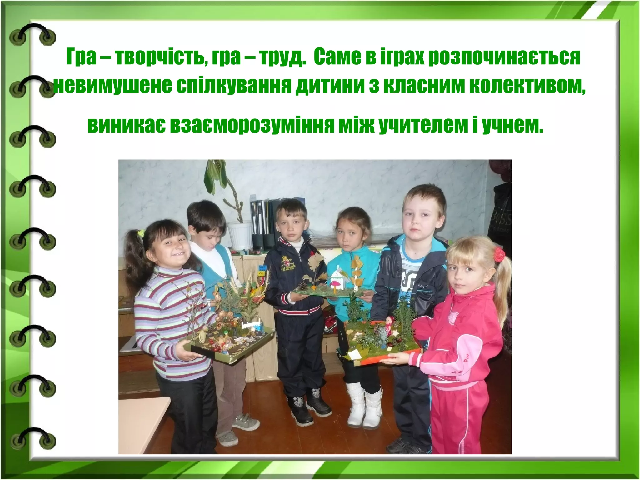 Гра – творчість, гра – труд. Саме в іграх розпочинається
невимушене спілкування дитини з класним колективом,
виникає взаєморозуміння між учителем і учнем.

 