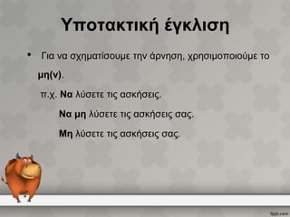 Υποτακτική έγκλιση
•

Για να σχηματίσουμε την άρνηση, χρησιμοποιούμε το
μη(ν).
π.χ. Να λύσετε τις ασκήσεις.
Να μη λύσετε τις ασκήσεις σας.

Μη λύσετε τις ασκήσεις σας.

 