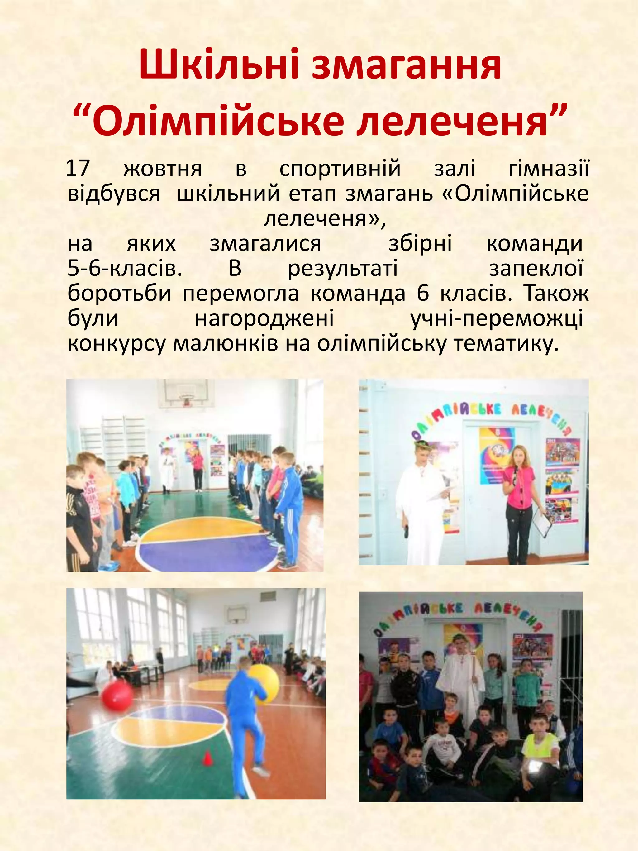 Шкільні змагання
“Олімпійське лелеченя”
17 жовтня в спортивній залі гімназії
відбувся шкільний етап змагань «Олімпійське
лелеченя»,
на яких змагалися
збірні команди
5-6-класів.
В
результаті
запеклої
боротьби перемогла команда 6 класів. Також
були
нагороджені
учні-переможці
конкурсу малюнків на олімпійську тематику.

 