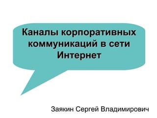 Каналы корпоративных
коммуникаций в сети
Интернет

Заякин Сергей Владимирович

 