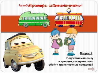 Автобус – сзади!
Проверь

Трамвай – спереди!
свои знания!

Вопрос 4:
Подскажи мальчику
и девочке, как правильно
обойти транспортные средства?

 