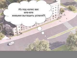 Из под колес вас
еле-еле
живыми вытащить успели!!!

 