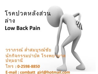 โรคปวดหลัง ส่ว น
ล่า ง
Low Back Pain

วราภรณ์ สำ่า สมบูร ณ์ช ย
ั
นัก กิจ กรรมบำา บัด โรงพยาบาล
ปทุม ธานี
โทร : 0-2598-8850
E-mail : combatt_girl@hotmail.com

 