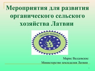 Мероприятия для развития
органического сельского
хозяйства Латвии

Марис Валдовскис
Министерство земледелия Латвии
1

 