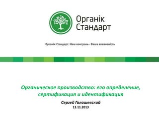 Органическое производство: его определение,
сертификация и идентификация
Сергей Галашевский
13.11.2013

 