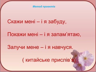 Метод проектів

Скажи мені – і я забуду,
Покажи мені – і я запам’ятаю,
Залучи мене – і я навчуся.
( китайське прислів’я)

 