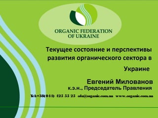 Текущее состояние и перспективы
развития органического сектора в
Украине
Евгений Милованов

к.э.н., Председатель Правления

T
el:+38(044) 425 55 25 ofu@organic.com.ua www.organic.com.ua

 