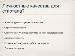 Личностные качества для
стартапа?
✤

Высокий уровень профессионализма

✤

Стрессоустойчивость

✤

Ответственность и умение брать на себя ответственность

✤

Любознательность

✤

Отзывчивость и умение работать в команде

✤

Готовность к риску

 
