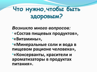 Что нужно,чтобы быть
здоровым?
Возникло много вопросов:
• «Состав

пищевых продуктов»,
•«Витамины»,
•«Минеральные соли и вода в
пищевом рационе человека»,
•«Консерванты, красители и
ароматизаторы в продуктах
питания».

 