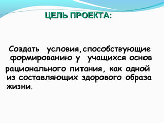 ЦЕЛЬ ПРОЕКТА:

Создать условия,способствующие
формированию у учащихся основ
рационального питания, как одной
из составляющих здорового образа
жизни.

 