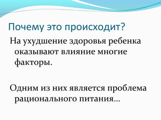 Почему это происходит?
На ухудшение здоровья ребенка
оказывают влияние многие
факторы.
Одним из них является проблема
рационального питания…

 