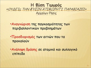 •Αναγνώριση της παγκοσμιότητας των
περιβαλλοντικών προβλημάτων
•Προσδιορισμός των αιτιών που τα
προκαλούν
•Ανάληψη δράσης σε ατομικό και συλλογικό
επίπεδο

16

 