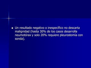 

Un resultado negativo o inespecífico no descarta
malignidad (hasta 30% de los casos desarrolla
neumotórax y solo 20% requiere pleurostomía con
sonda).

 