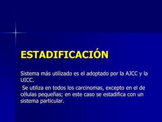 ESTADIFICACIÓN
Sistema más utilizado es el adoptado por la AJCC y la
UICC.
Se utiliza en todos los carcinomas, excepto en el de
células pequeñas; en este caso se estadifica con un
sistema particular.

 