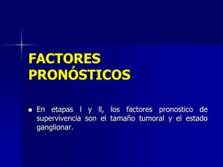 FACTORES
PRONÓSTICOS


En etapas l y ll, los factores pronostico de
supervivencia son el tamaño tumoral y el estado
ganglionar.

 