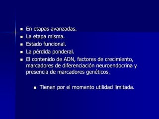 





En etapas avanzadas.
La etapa misma.
Estado funcional.
La pérdida ponderal.
El contenido de ADN, factores de crecimiento,
marcadores de diferenciación neuroendocrina y
presencia de marcadores genéticos.


Tienen por el momento utilidad limitada.

 