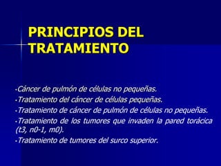 PRINCIPIOS DEL
TRATAMIENTO
•Cáncer

de pulmón de células no pequeñas.
•Tratamiento del cáncer de células pequeñas.
•Tratamiento de cáncer de pulmón de células no pequeñas.
•Tratamiento de los tumores que invaden la pared torácica
(t3, n0-1, m0).
•Tratamiento de tumores del surco superior.

 