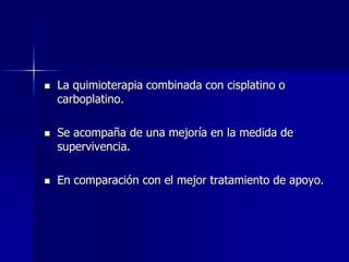 





La quimioterapia combinada con cisplatino o
carboplatino.
Se acompaña de una mejoría en la medida de
supervivencia.
En comparación con el mejor tratamiento de apoyo.

 