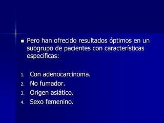 

1.
2.
3.

4.

Pero han ofrecido resultados óptimos en un
subgrupo de pacientes con características
específicas:
Con adenocarcinoma.
No fumador.
Origen asiático.
Sexo femenino.

 