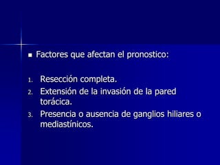 

1.
2.

3.

Factores que afectan el pronostico:
Resección completa.
Extensión de la invasión de la pared
torácica.
Presencia o ausencia de ganglios hiliares o
mediastínicos.

 