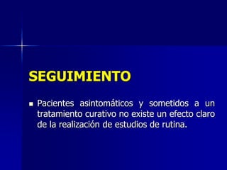 SEGUIMIENTO


Pacientes asintomáticos y sometidos a un
tratamiento curativo no existe un efecto claro
de la realización de estudios de rutina.

 