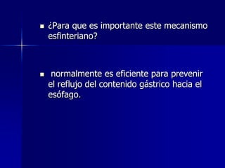 



¿Para que es importante este mecanismo
esfinteriano?

normalmente es eficiente para prevenir
el reflujo del contenido gástrico hacia el
esófago.

 