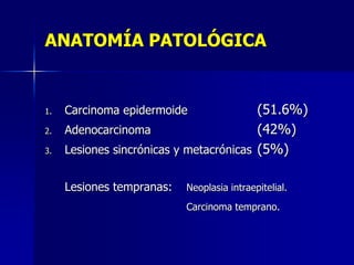 ANATOMÍA PATOLÓGICA

1.
2.
3.

(51.6%)
Adenocarcinoma
(42%)
Lesiones sincrónicas y metacrónicas (5%)
Carcinoma epidermoide

Lesiones tempranas:

Neoplasia intraepitelial.
Carcinoma temprano.

 