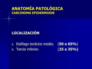 ANATOMÍA PATOLÓGICA
CARCINOMA EPIDERMOIDE

LOCALIZACIÓN
A.
B.

Esófago torácico medio.
Tercio inferior.

(50 a 65%)
(25 a 35%)

 